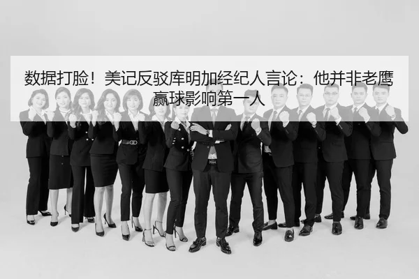 数据打脸!美记反驳库明加经纪人言论:他并非老鹰赢球影响第一人