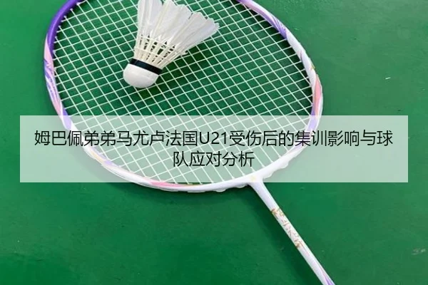姆巴佩弟弟马尤卢法国U21受伤后的集训影响与球队应对分析
